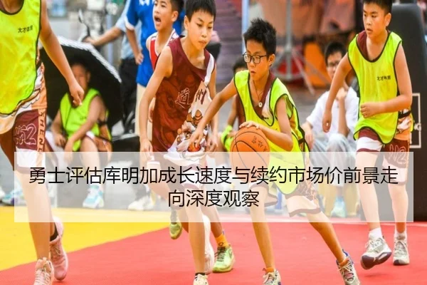 勇士评估库明加成长速度与续约市场价前景走向深度观察