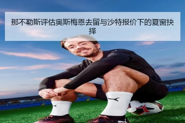 那不勒斯评估奥斯梅恩去留与沙特报价下的夏窗抉择